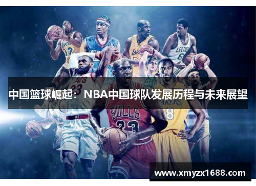 中国篮球崛起：NBA中国球队发展历程与未来展望