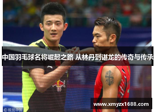 中国羽毛球名将崛起之路 从林丹到谌龙的传奇与传承