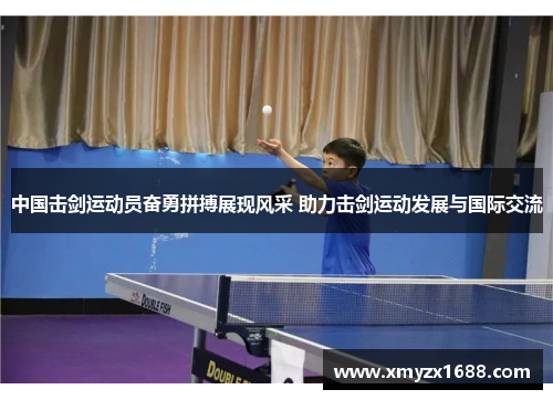 中国击剑运动员奋勇拼搏展现风采 助力击剑运动发展与国际交流