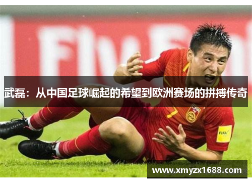 武磊：从中国足球崛起的希望到欧洲赛场的拼搏传奇