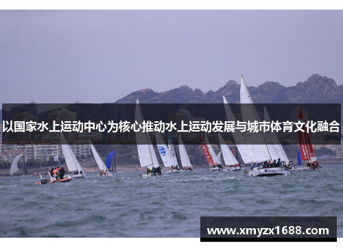 以国家水上运动中心为核心推动水上运动发展与城市体育文化融合