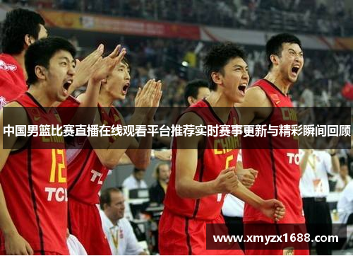 中国男篮比赛直播在线观看平台推荐实时赛事更新与精彩瞬间回顾
