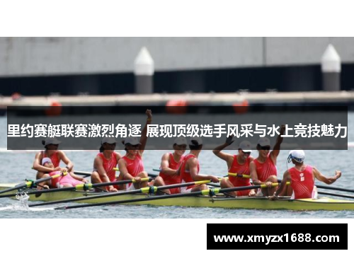 里约赛艇联赛激烈角逐 展现顶级选手风采与水上竞技魅力