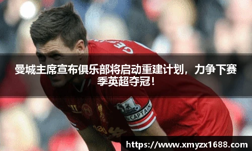 曼城主席宣布俱乐部将启动重建计划，力争下赛季英超夺冠！