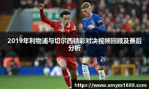 2019年利物浦与切尔西精彩对决视频回顾及赛后分析