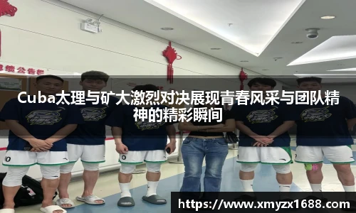 Cuba太理与矿大激烈对决展现青春风采与团队精神的精彩瞬间