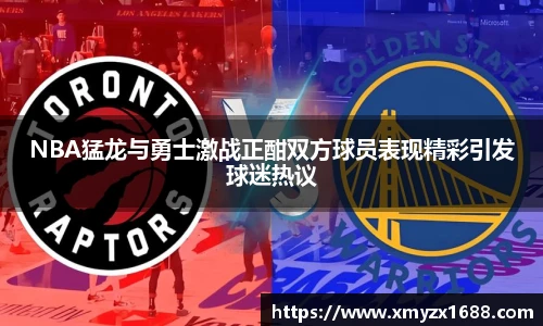 NBA猛龙与勇士激战正酣双方球员表现精彩引发球迷热议