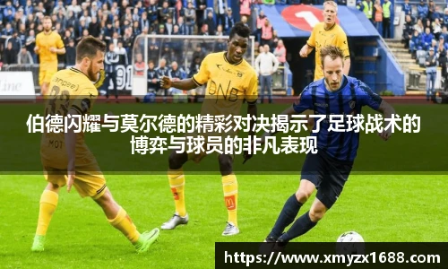 伯德闪耀与莫尔德的精彩对决揭示了足球战术的博弈与球员的非凡表现