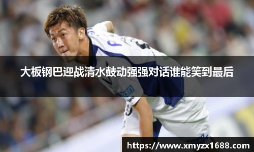 大板钢巴迎战清水鼓动强强对话谁能笑到最后