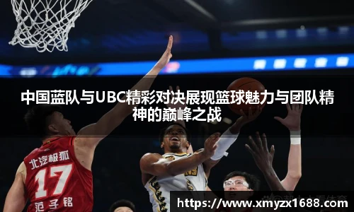中国蓝队与UBC精彩对决展现篮球魅力与团队精神的巅峰之战